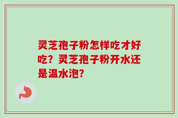 灵芝孢子粉怎样吃才好吃？灵芝孢子粉开水还是温水泡？