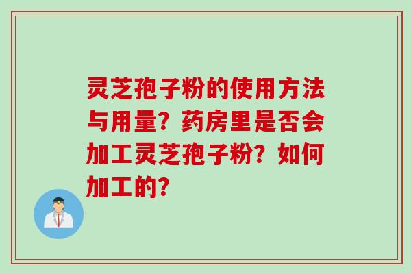 灵芝孢子粉的使用方法与用量？药房里是否会加工灵芝孢子粉？如何加工的？