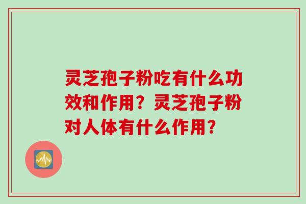 灵芝孢子粉吃有什么功效和作用？灵芝孢子粉对人体有什么作用？