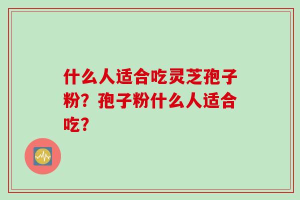 什么人适合吃灵芝孢子粉？孢子粉什么人适合吃？