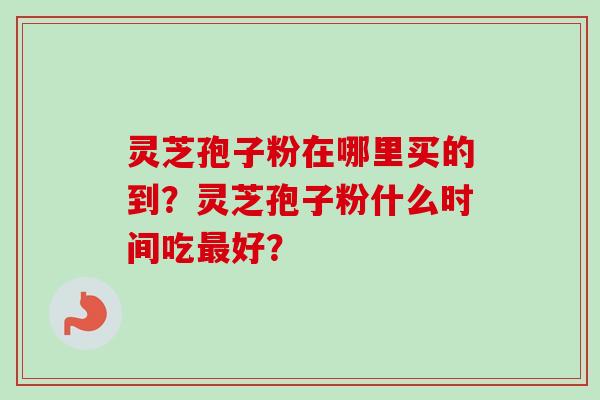 灵芝孢子粉在哪里买的到？灵芝孢子粉什么时间吃最好？