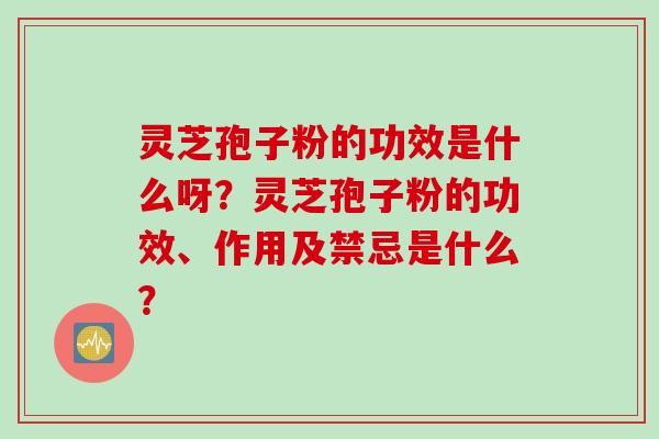 灵芝孢子粉的功效是什么呀?灵芝孢子粉的功效、作用及禁忌是什么? 灵芝孢子粉的功效是什么呀?灵芝孢子粉的功效、作用及禁忌是什么?