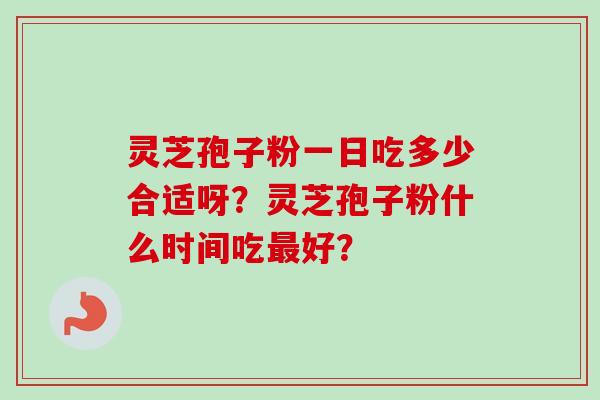 灵芝孢子粉一日吃多少合适呀？灵芝孢子粉什么时间吃最好？