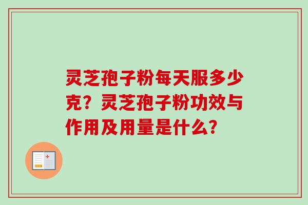灵芝孢子粉每天服多少克？灵芝孢子粉功效与作用及用量是什么？