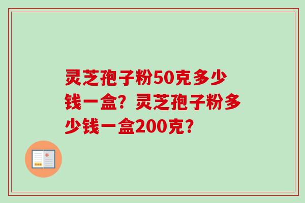 灵芝孢子粉50克多少钱一盒？灵芝孢子粉多少钱一盒200克？