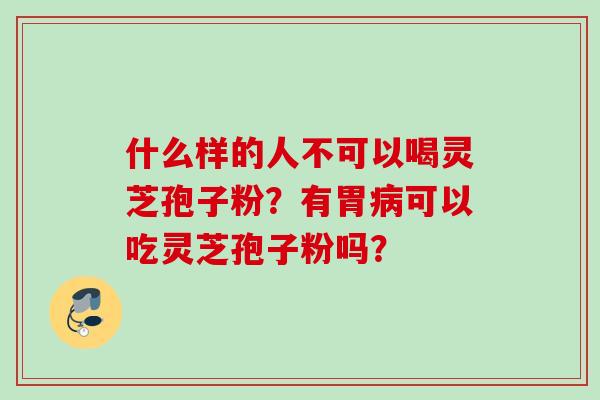 什么样的人不可以喝灵芝孢子粉？有胃病可以吃灵芝孢子粉吗？