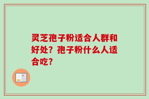 灵芝孢子粉适合人群和好处？孢子粉什么人适合吃？