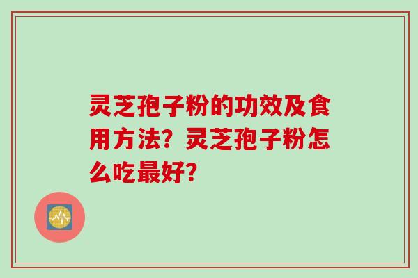 灵芝孢子粉的功效及食用方法？灵芝孢子粉怎么吃最好？