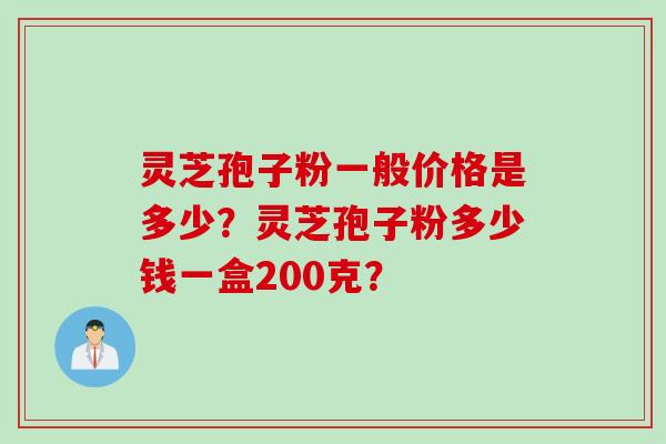 灵芝孢子粉一般价格是多少？灵芝孢子粉多少钱一盒200克？