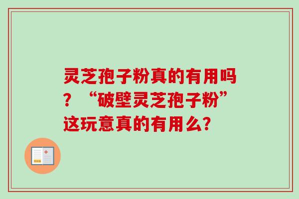 灵芝孢子粉真的有用吗？“破壁灵芝孢子粉”这玩意真的有用么？