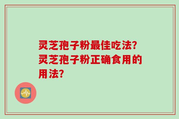 灵芝孢子粉最佳吃法？灵芝孢子粉正确食用的用法？