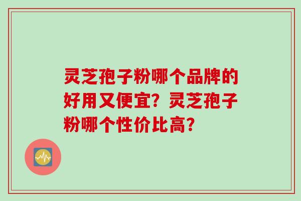 灵芝孢子粉哪个品牌的好用又便宜？灵芝孢子粉哪个性价比高？