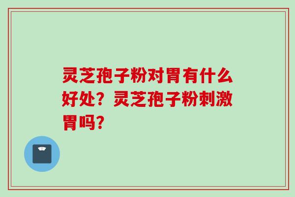 灵芝孢子粉对胃有什么好处？灵芝孢子粉刺激胃吗？