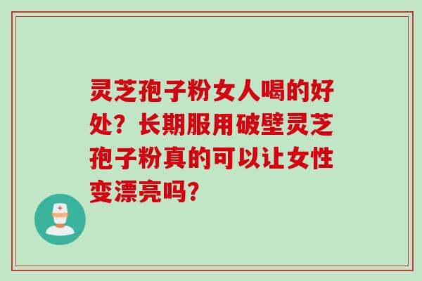 灵芝孢子粉女人喝的好处？长期服用破壁灵芝孢子粉真的可以让女性变漂亮吗？