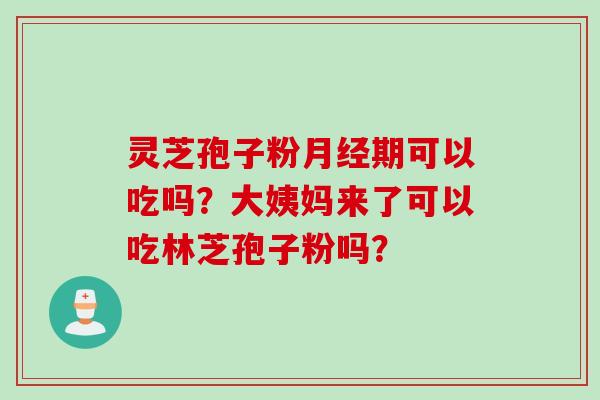 灵芝孢子粉月经期可以吃吗？大姨妈来了可以吃林芝孢子粉吗？