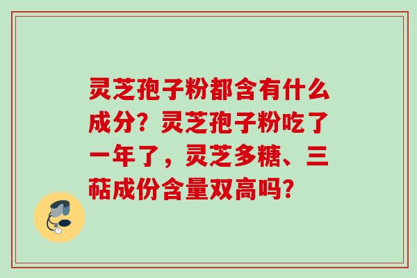 灵芝孢子粉都含有什么成分?灵芝孢子粉吃了一年了,灵芝多糖、三萜成份含量双高吗? 灵芝孢子粉都含有什么成分?灵芝孢子粉吃了一年了,灵芝多糖、三萜成份含量双高吗?