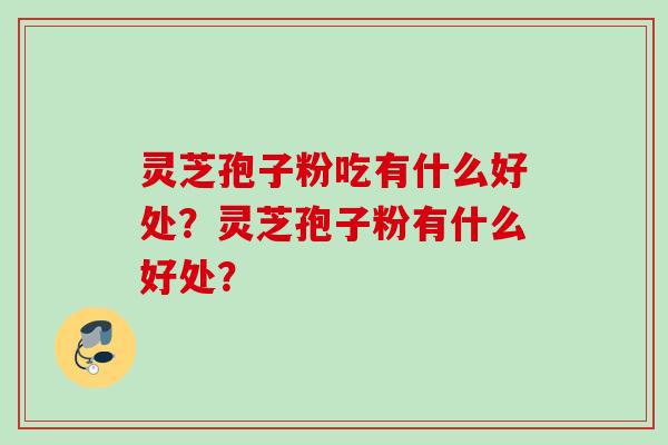 灵芝孢子粉吃有什么好处？灵芝孢子粉有什么好处？