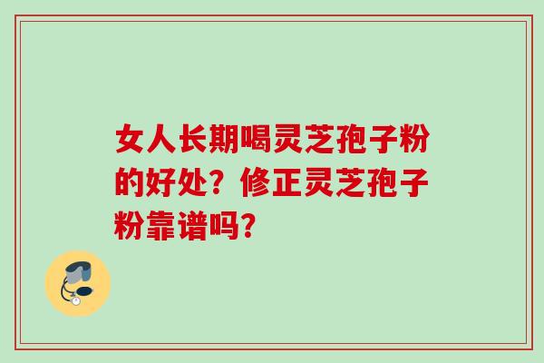 女人长期喝灵芝孢子粉的好处？修正灵芝孢子粉靠谱吗？