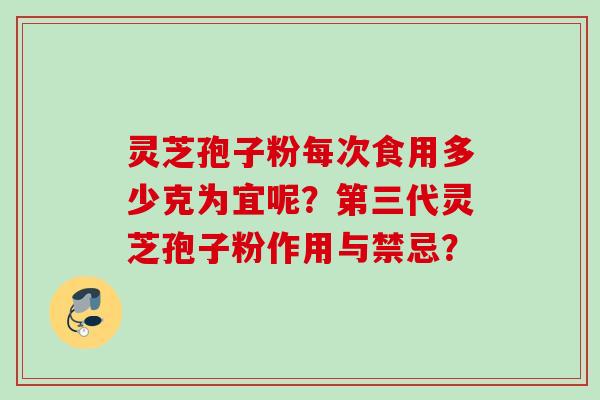 灵芝孢子粉每次食用多少克为宜呢？第三代灵芝孢子粉作用与禁忌？