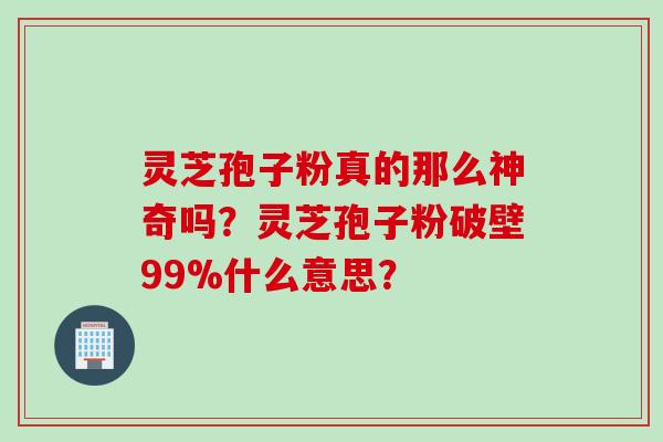 灵芝孢子粉真的那么神奇吗?灵芝孢子粉破壁99%什么意思? 灵芝孢子粉真的那么神奇吗?灵芝孢子粉破壁99%什么意思?