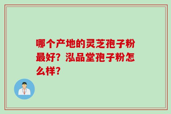 哪个产地的灵芝孢子粉最好？泓品堂孢子粉怎么样？