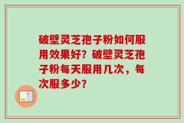 破壁灵芝孢子粉如何服用效果好?破壁灵芝孢子粉每天服用几次,每次服多少? 破壁灵芝孢子粉如何服用效果好?破壁灵芝孢子粉每天服用几次,每次服多少?