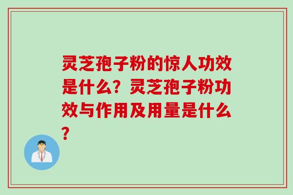 灵芝孢子粉的惊人功效是什么？灵芝孢子粉功效与作用及用量是什么？