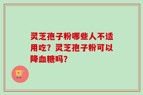 灵芝孢子粉哪些人不适用吃？灵芝孢子粉可以降血糖吗？