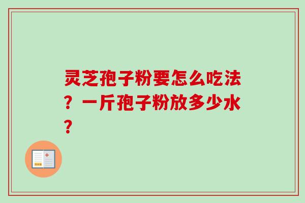 灵芝孢子粉要怎么吃法？一斤孢子粉放多少水？