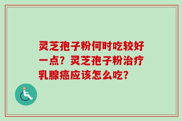 灵芝孢子粉何时吃较好一点?灵芝孢子粉乳腺应该怎么吃? 灵芝孢子粉何时吃较好一点?灵芝孢子粉乳腺应该怎么吃?