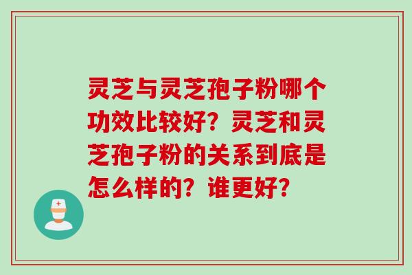 灵芝与灵芝孢子粉哪个功效比较好？灵芝和灵芝孢子粉的关系到底是怎么样的？谁更好？