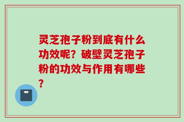 灵芝孢子粉到底有什么功效呢?破壁灵芝孢子粉的功效与作用有哪些? 灵芝孢子粉到底有什么功效呢?破壁灵芝孢子粉的功效与作用有哪些?