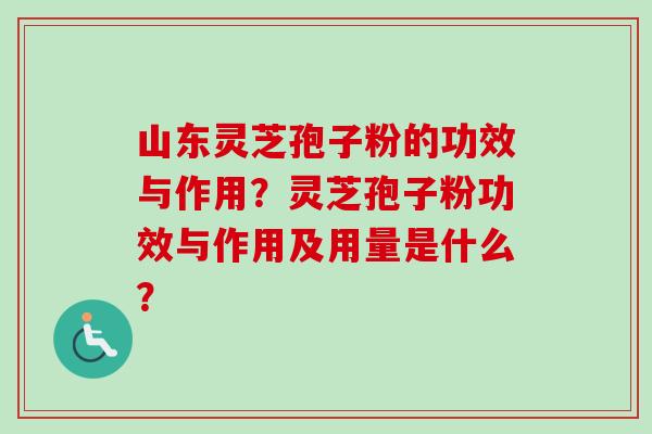 山东灵芝孢子粉的功效与作用？灵芝孢子粉功效与作用及用量是什么？