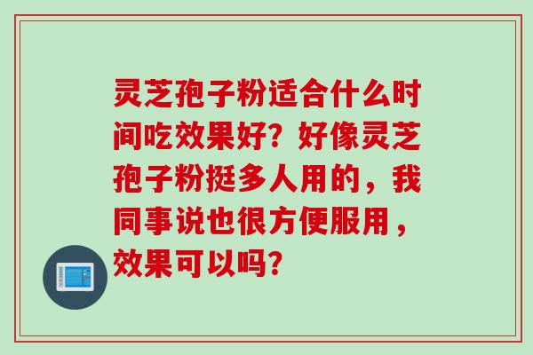 灵芝孢子粉适合什么时间吃效果好？好像灵芝孢子粉挺多人用的，我同事说也很方便服用，效果可以吗？