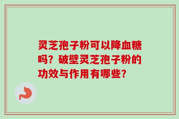 灵芝孢子粉可以降血糖吗？破壁灵芝孢子粉的功效与作用有哪些？