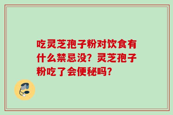 吃灵芝孢子粉对饮食有什么禁忌没？灵芝孢子粉吃了会便秘吗？