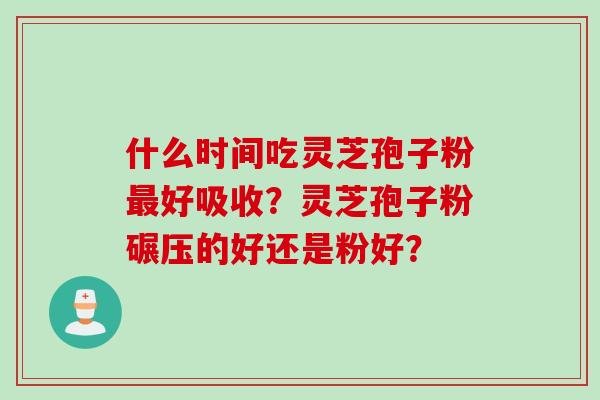 什么时间吃灵芝孢子粉最好吸收？灵芝孢子粉碾压的好还是粉好？