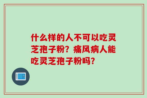 什么样的人不可以吃灵芝孢子粉?痛风人能吃灵芝孢子粉吗? 什么样的人不可以吃灵芝孢子粉?痛风人能吃灵芝孢子粉吗?