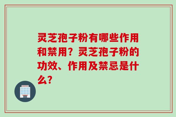 灵芝孢子粉有哪些作用和禁用?灵芝孢子粉的功效、作用及禁忌是什么? 灵芝孢子粉有哪些作用和禁用?灵芝孢子粉的功效、作用及禁忌是什么?