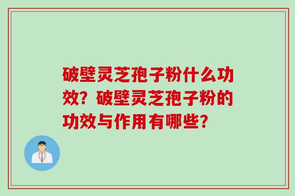破壁灵芝孢子粉什么功效？破壁灵芝孢子粉的功效与作用有哪些？