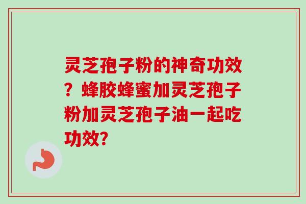 灵芝孢子粉的神奇功效？蜂胶蜂蜜加灵芝孢子粉加灵芝孢子油一起吃功效？