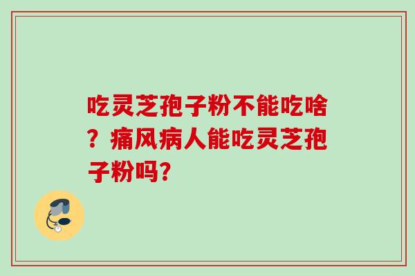 吃灵芝孢子粉不能吃啥？痛风病人能吃灵芝孢子粉吗？