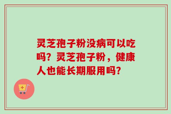 灵芝孢子粉没病可以吃吗？灵芝孢子粉，健康人也能长期服用吗？