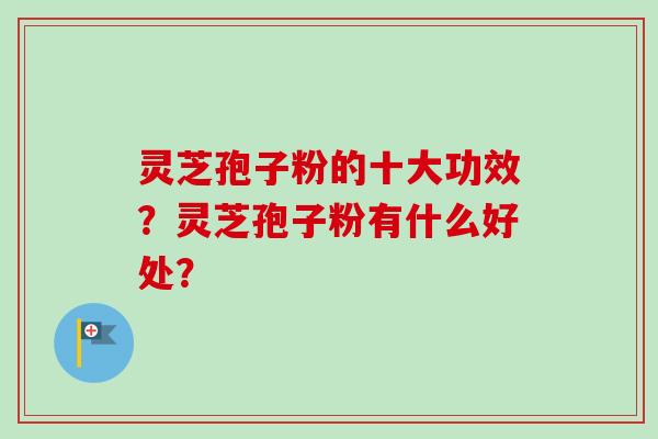灵芝孢子粉的十大功效？灵芝孢子粉有什么好处？