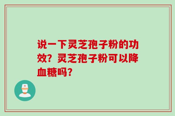 说一下灵芝孢子粉的功效？灵芝孢子粉可以降血糖吗？