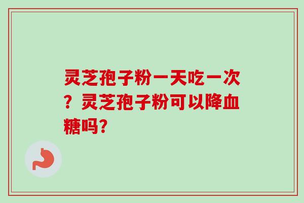 灵芝孢子粉一天吃一次？灵芝孢子粉可以降血糖吗？