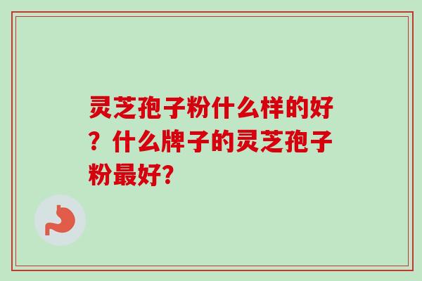 灵芝孢子粉什么样的好？什么牌子的灵芝孢子粉好？