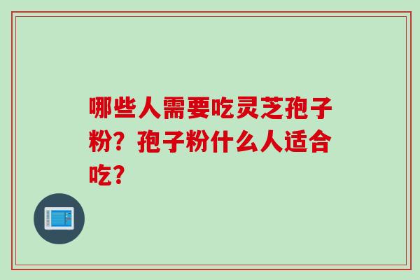 哪些人需要吃灵芝孢子粉？孢子粉什么人适合吃？