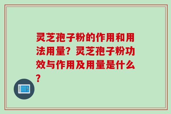 灵芝孢子粉的作用和用法用量？灵芝孢子粉功效与作用及用量是什么？