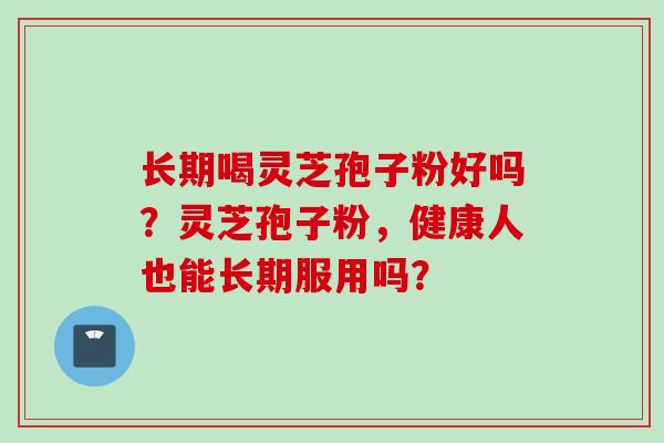 长期喝灵芝孢子粉好吗？灵芝孢子粉，健康人也能长期服用吗？